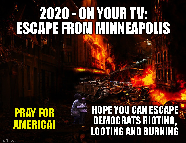 2020 - ON YOUR TV:
ESCAPE FROM MINNEAPOLIS; HOPE YOU CAN ESCAPE
DEMOCRATS RIOTING,
LOOTING AND BURNING; PRAY FOR
AMERICA! | made w/ Imgflip meme maker