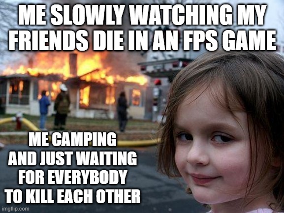 Disaster Girl Meme | ME SLOWLY WATCHING MY FRIENDS DIE IN AN FPS GAME; ME CAMPING AND JUST WAITING FOR EVERYBODY TO KILL EACH OTHER | image tagged in memes,disaster girl | made w/ Imgflip meme maker