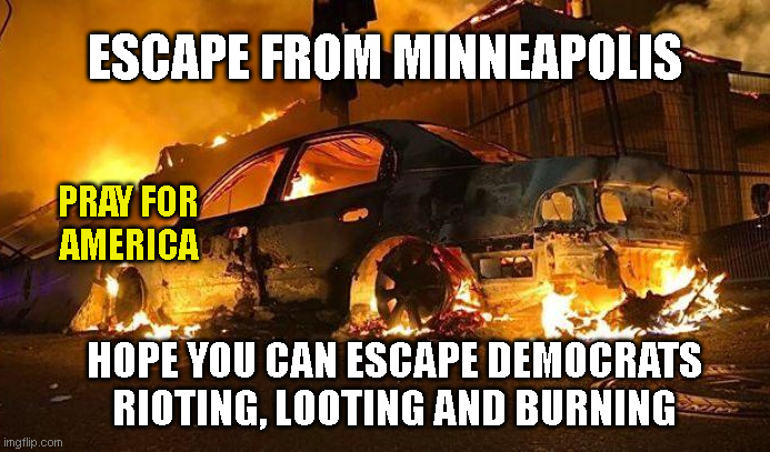 ESCAPE FROM MINNEAPOLIS; PRAY FOR
AMERICA; HOPE YOU CAN ESCAPE DEMOCRATS
RIOTING, LOOTING AND BURNING | made w/ Imgflip meme maker