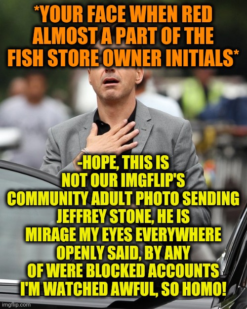 Relief | *YOUR FACE WHEN RED ALMOST A PART OF THE FISH STORE OWNER INITIALS* -HOPE, THIS IS NOT OUR IMGFLIP'S COMMUNITY ADULT PHOTO SENDING JEFFREY S | image tagged in relief | made w/ Imgflip meme maker