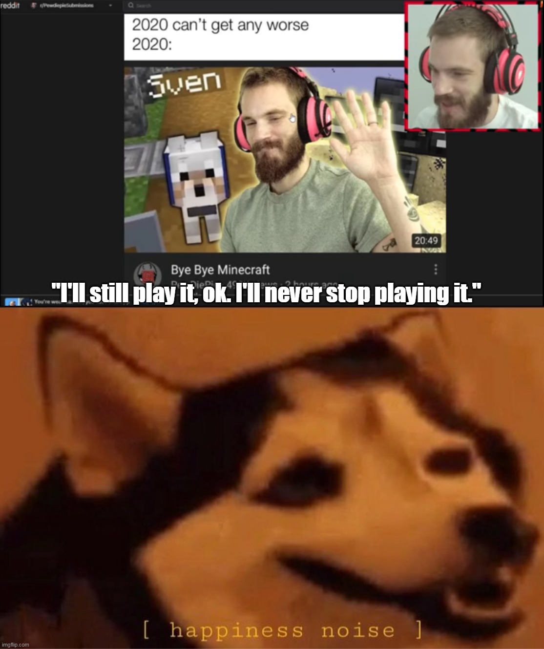 *happy noises* | "I'll still play it, ok. I'll never stop playing it." | image tagged in happines noise,pewdiepie,pewds,minecraft,youtube,youtuber | made w/ Imgflip meme maker