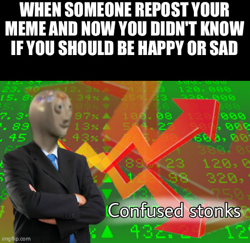 how should I feel | WHEN SOMEONE REPOST YOUR MEME AND NOW YOU DIDN'T KNOW IF YOU SHOULD BE HAPPY OR SAD | image tagged in stonks | made w/ Imgflip meme maker