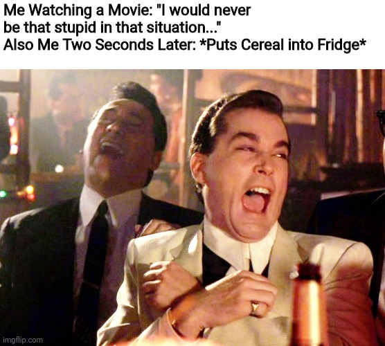 I'm so dumb... | Me Watching a Movie: "I would never be that stupid in that situation..."
Also Me Two Seconds Later: *Puts Cereal into Fridge* | image tagged in memes,good fellas hilarious,funny memes,funny meme,funny | made w/ Imgflip meme maker