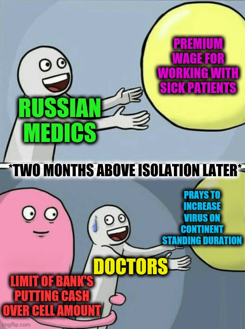 -Telling rapport about crisis situation. | PREMIUM WAGE FOR WORKING WITH SICK PATIENTS; RUSSIAN MEDICS; *TWO MONTHS ABOVE ISOLATION LATER*; PRAYS TO INCREASE VIRUS ON CONTINENT STANDING DURATION; DOCTORS; LIMIT OF BANK'S PUTTING CASH OVER CELL AMOUNT | image tagged in memes,running away balloon,medicine,minimum wage,praying,coronavirus | made w/ Imgflip meme maker