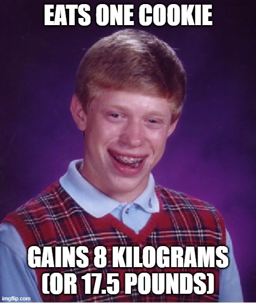 Where can I get one of these? | EATS ONE COOKIE; GAINS 8 KILOGRAMS (OR 17.5 POUNDS) | image tagged in memes,bad luck brian | made w/ Imgflip meme maker