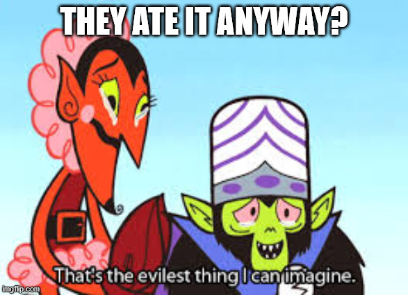 the most evil thing i can imagine | THEY ATE IT ANYWAY? | image tagged in the most evil thing i can imagine | made w/ Imgflip meme maker