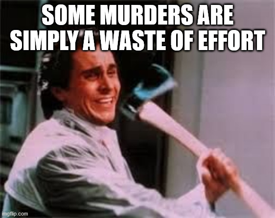 axe murder | SOME MURDERS ARE SIMPLY A WASTE OF EFFORT | image tagged in axe murder | made w/ Imgflip meme maker