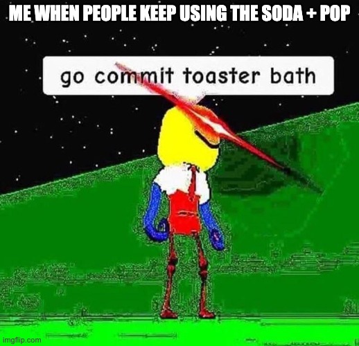 stop the soda | ME WHEN PEOPLE KEEP USING THE SODA + POP | image tagged in go commit toaster bath | made w/ Imgflip meme maker