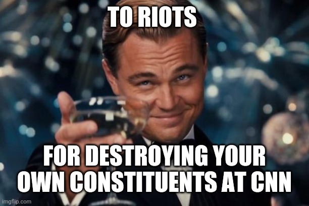 Politics | TO RIOTS; FOR DESTROYING YOUR OWN CONSTITUENTS AT CNN | image tagged in memes,leonardo dicaprio cheers | made w/ Imgflip meme maker