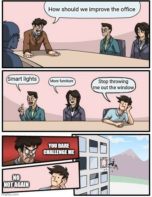 Boardroom Meeting Suggestion Meme | How should we improve the office; Smart lights; More furniture; Stop throwing me out the window; YOU DARE CHALLENGE ME; NO NOT AGAIN | image tagged in memes,boardroom meeting suggestion | made w/ Imgflip meme maker