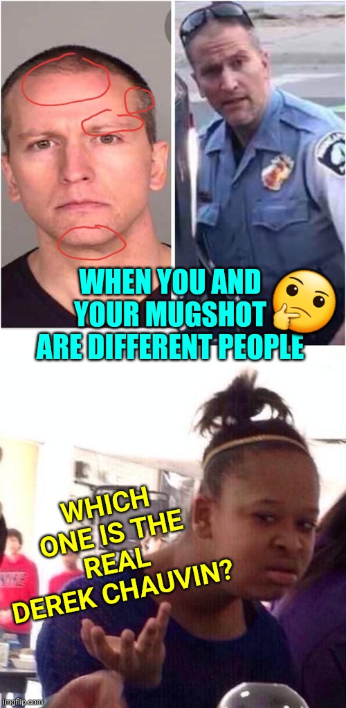 Derek Chauvin and His Mugshot: Arrested and Charged for Murder in George Floyd Death | 🤔; WHEN YOU AND YOUR MUGSHOT ARE DIFFERENT PEOPLE; WHICH ONE IS THE REAL DEREK CHAUVIN? | image tagged in memes,black girl wat,racism,police brutality,media lies,george soros | made w/ Imgflip meme maker