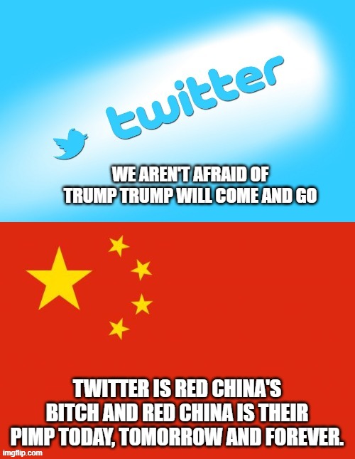 WE AREN'T AFRAID OF TRUMP TRUMP WILL COME AND GO TWITTER IS RED CHINA'S BITCH AND RED CHINA IS THEIR PIMP TODAY, TOMORROW AND FOREVER. | made w/ Imgflip meme maker