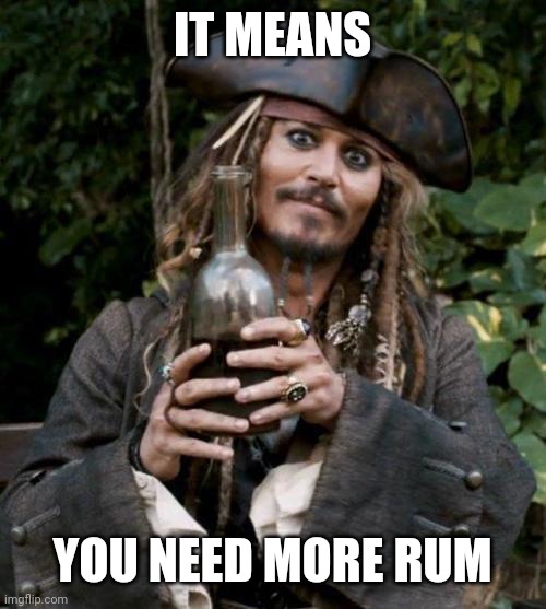 Jack Sparrow With Rum | IT MEANS YOU NEED MORE RUM | image tagged in jack sparrow with rum | made w/ Imgflip meme maker