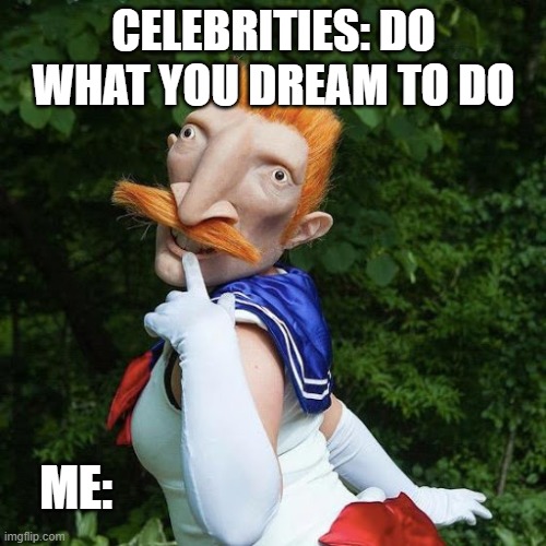 When you dream tooooooooooooooooooooooooooo much. | CELEBRITIES: DO WHAT YOU DREAM TO DO; ME: | image tagged in cursed image | made w/ Imgflip meme maker