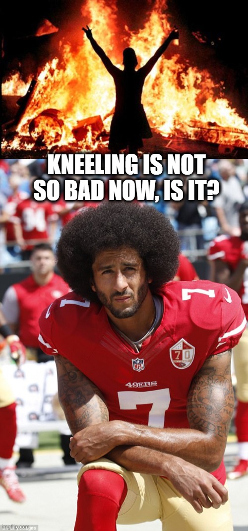 Snowflakes whining about knees | KNEELING IS NOT SO BAD NOW, IS IT? | image tagged in kapernick,memes,patriotism,riot,maga,donald trump is an idiot | made w/ Imgflip meme maker