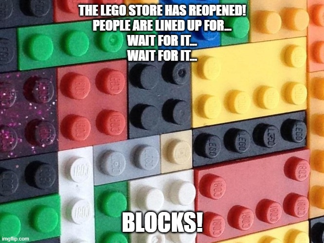 Lego Store Reopened | THE LEGO STORE HAS REOPENED!
PEOPLE ARE LINED UP FOR...

WAIT FOR IT...
WAIT FOR IT... BLOCKS! | image tagged in lego store reopened- people lined up for blocks | made w/ Imgflip meme maker