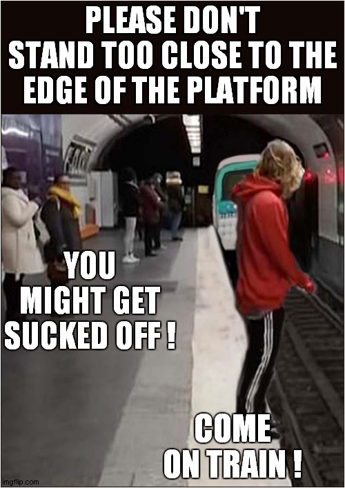 Livin' On The Edge ! | PLEASE DON'T STAND TOO CLOSE TO THE EDGE OF THE PLATFORM; YOU MIGHT GET SUCKED OFF ! COME ON TRAIN ! | image tagged in fun,dangerous,trains | made w/ Imgflip meme maker