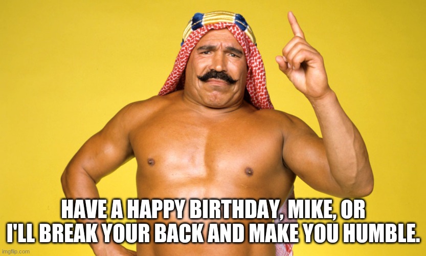 Iron Sheik | HAVE A HAPPY BIRTHDAY, MIKE, OR I'LL BREAK YOUR BACK AND MAKE YOU HUMBLE. | image tagged in iron sheik,happy birthday | made w/ Imgflip meme maker