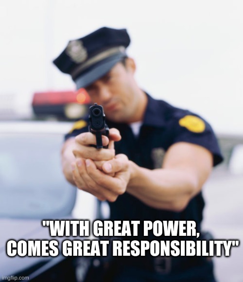 Great Power, Great Responsibility | "WITH GREAT POWER, 

COMES GREAT RESPONSIBILITY" | image tagged in police officer gun,power,police,cop | made w/ Imgflip meme maker