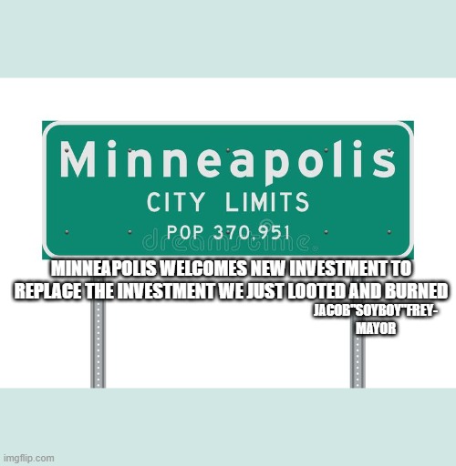 yep | MINNEAPOLIS WELCOMES NEW INVESTMENT TO REPLACE THE INVESTMENT WE JUST LOOTED AND BURNED; JACOB"SOYBOY"FREY- MAYOR | image tagged in riots,democrats | made w/ Imgflip meme maker