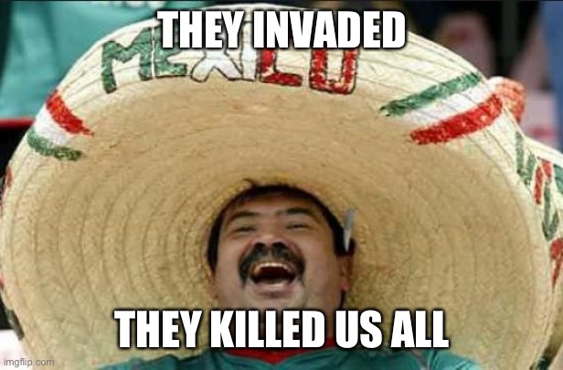 we’re all dead now thanks to them maga | THEY INVADED; THEY KILLED US ALL | image tagged in mexican word of the day,maga,mexican,mexicans,murder,invasion | made w/ Imgflip meme maker