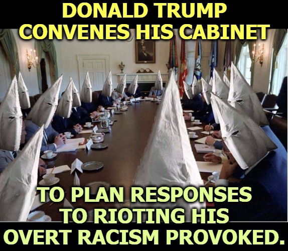 Remember that "there were good people on both sides in Charlottesville." Trump said there were, even if nobody else did. | DONALD TRUMP CONVENES HIS CABINET; TO PLAN RESPONSES TO RIOTING HIS OVERT RACISM PROVOKED. | image tagged in trump cabinet race klan kkk,trump,race,bigot,racist,asshole | made w/ Imgflip meme maker