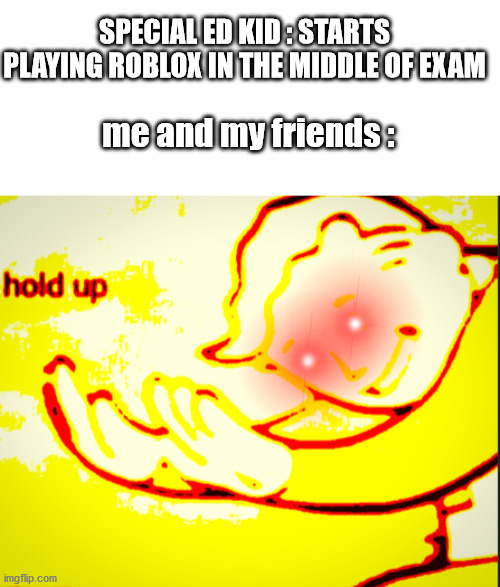 Deep fried hold up | SPECIAL ED KID : STARTS PLAYING ROBLOX IN THE MIDDLE OF EXAM; me and my friends : | image tagged in deep fried hold up | made w/ Imgflip meme maker
