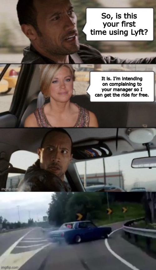 Typical Karen | So, is this your first time using Lyft? It is. I’m intending on complaining to your manager so I can get the ride for free. | image tagged in the rock transports karen,memes,first world problems,lyft,the rock driving | made w/ Imgflip meme maker