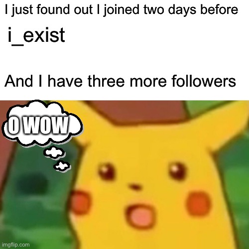 Surprised Pikachu Meme | I just found out I joined two days before; i_exist; And I have three more followers; O WOW | image tagged in memes,surprised pikachu | made w/ Imgflip meme maker