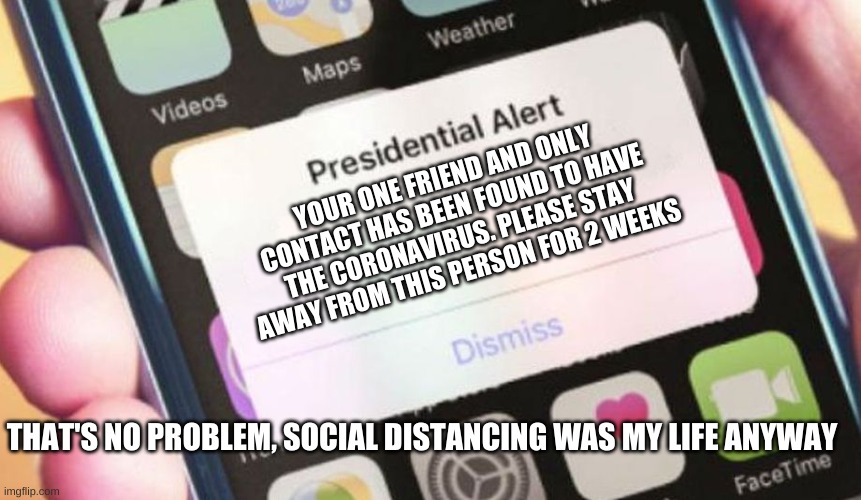 Presidential Alert | YOUR ONE FRIEND AND ONLY CONTACT HAS BEEN FOUND TO HAVE THE CORONAVIRUS. PLEASE STAY AWAY FROM THIS PERSON FOR 2 WEEKS; THAT'S NO PROBLEM, SOCIAL DISTANCING WAS MY LIFE ANYWAY | image tagged in memes,presidential alert | made w/ Imgflip meme maker