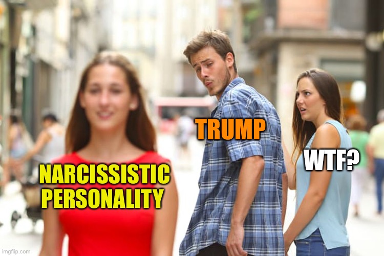 Distracted Boyfriend Meme | NARCISSISTIC PERSONALITY TRUMP WTF? | image tagged in memes,distracted boyfriend | made w/ Imgflip meme maker