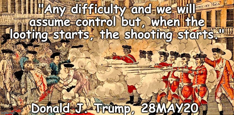 Trump the Tory | "Any difficulty and we will assume control but, when the looting starts, the shooting starts."; Donald J. Trump, 28MAY20 | image tagged in boston massacre march 5 1770,trump,massacre,murder,protest | made w/ Imgflip meme maker