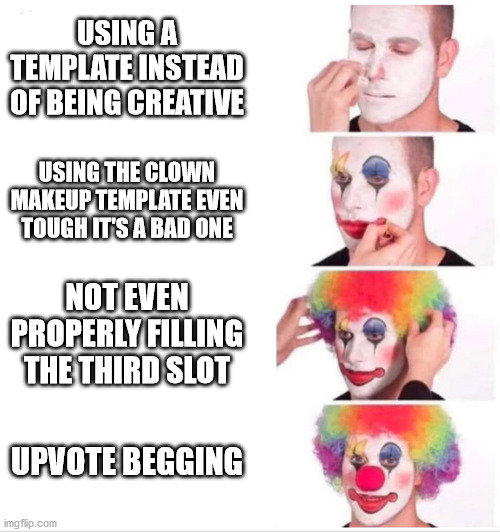 Clown Applying Makeup | USING A TEMPLATE INSTEAD OF BEING CREATIVE; USING THE CLOWN MAKEUP TEMPLATE EVEN TOUGH IT'S A BAD ONE; NOT EVEN PROPERLY FILLING THE THIRD SLOT; UPVOTE BEGGING | image tagged in clown applying makeup,memes | made w/ Imgflip meme maker