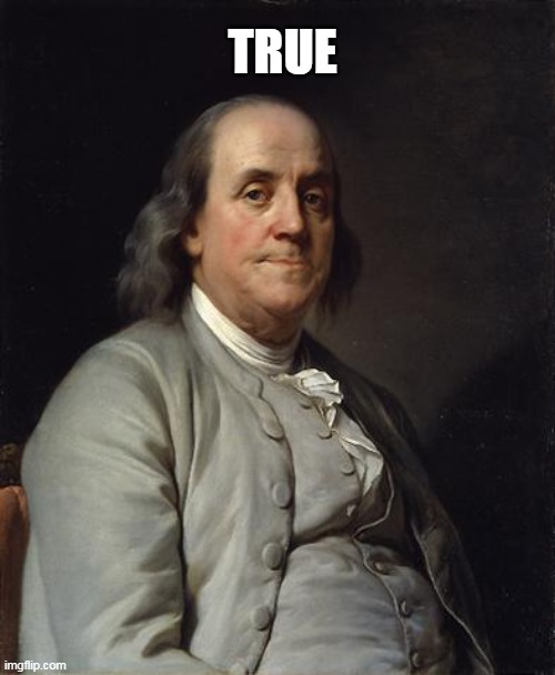 Ben Franklin 2 | TRUE | image tagged in ben franklin 2 | made w/ Imgflip meme maker