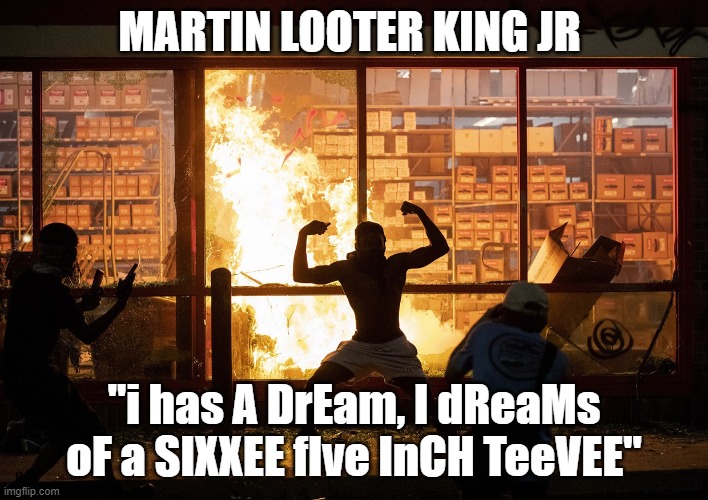 Martin Luther King JR would not likely be proud of the looting. | MARTIN LOOTER KING JR; "i has A DrEam, I dReaMs oF a SIXXEE fIve InCH TeeVEE" | image tagged in martin luther king jr,martin looter king jr,i has a dream i dreams of a sixxee five inch teevee | made w/ Imgflip meme maker