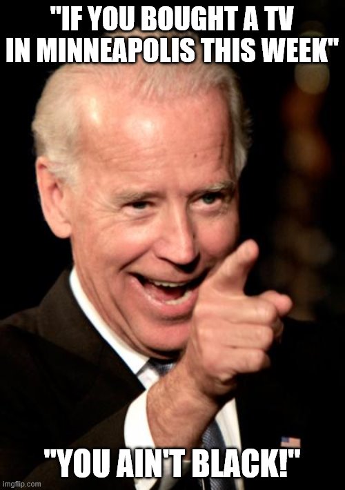 Smilin Biden Meme | "IF YOU BOUGHT A TV IN MINNEAPOLIS THIS WEEK"; "YOU AIN'T BLACK!" | image tagged in memes,smilin biden | made w/ Imgflip meme maker
