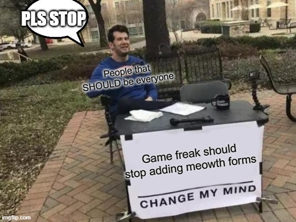 Change My Mind | PLS STOP; People that SHOULD be everyone; Game freak should stop adding meowth forms | image tagged in memes,pokemon,stop it,no-more-meowth-forms,stop it game freak | made w/ Imgflip meme maker
