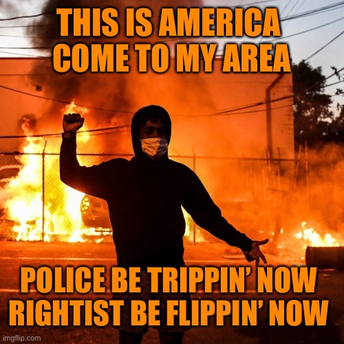 THIS IS AMERICA 
COME TO MY AREA POLICE BE TRIPPIN’ NOW 
RIGHTIST BE FLIPPIN’ NOW | made w/ Imgflip meme maker