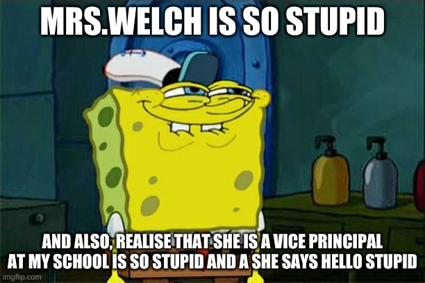 Don't You Squidward Meme | MRS.WELCH IS SO STUPID; AND ALSO, REALISE THAT SHE IS A VICE PRINCIPAL AT MY SCHOOL IS SO STUPID AND A SHE SAYS HELLO STUPID | image tagged in memes,don't you squidward | made w/ Imgflip meme maker