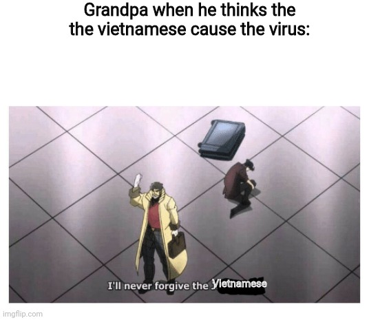 I'll never forgive the Japanese | Grandpa when he thinks the the vietnamese cause the virus:; Vietnamese | image tagged in i'll never forgive the japanese | made w/ Imgflip meme maker