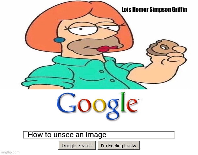 Lois Homer Simpson Griffin | Lois Homer Simpson Griffin; How to unsee an image | image tagged in funny,memes,can't unsee,lois griffin,homer simpson,cursed image | made w/ Imgflip meme maker