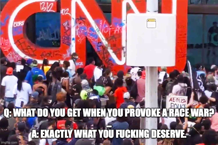 CNN Attacked | Q: WHAT DO YOU GET WHEN YOU PROVOKE A RACE WAR?
...
A: EXACTLY WHAT YOU FUCKING DESERVE. | image tagged in cnn attacked | made w/ Imgflip meme maker