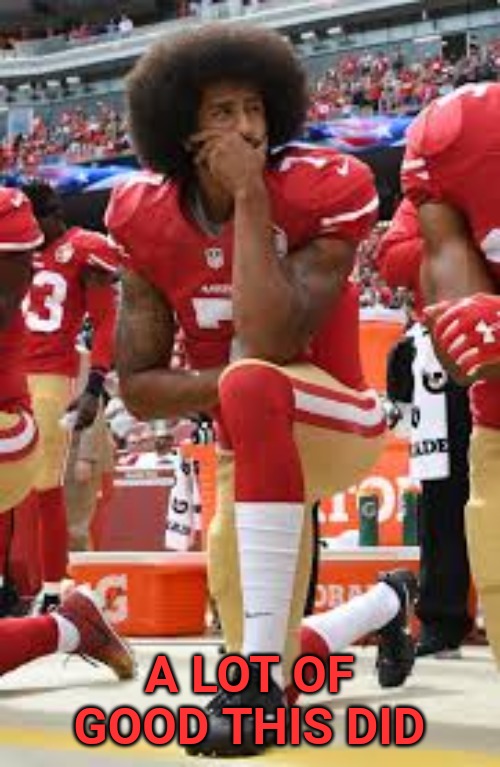 Rioting isn't justice. Robbing innocent people isn't justice. Burning down your city isn't justice. | A LOT OF GOOD THIS DID | image tagged in colin kaepernick,kneeling,riots | made w/ Imgflip meme maker