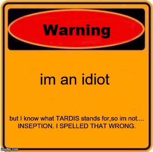 Warning Sign Meme | im an idiot but I know what TARDIS stands for,so im not....

INSEPTION. I SPELLED THAT WRONG. | image tagged in memes,warning sign | made w/ Imgflip meme maker