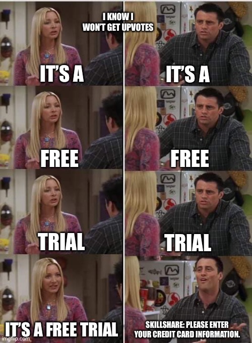Phoebe Joey | I KNOW I WON’T GET UPVOTES; IT’S A; IT’S A; FREE; FREE; TRIAL; TRIAL; IT’S A FREE TRIAL; SKILLSHARE: PLEASE ENTER YOUR CREDIT CARD INFORMATION. | image tagged in phoebe joey | made w/ Imgflip meme maker