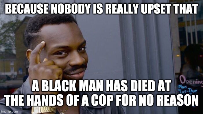 Roll Safe Think About It Meme | BECAUSE NOBODY IS REALLY UPSET THAT A BLACK MAN HAS DIED AT THE HANDS OF A COP FOR NO REASON | image tagged in memes,roll safe think about it | made w/ Imgflip meme maker