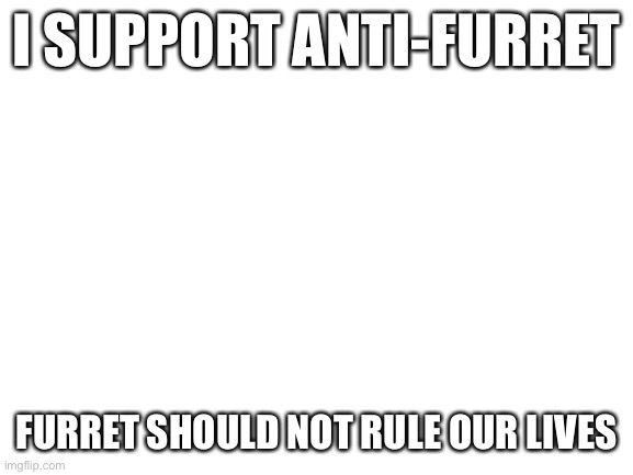 Please don’t kill me | I SUPPORT ANTI-FURRET; FURRET SHOULD NOT RULE OUR LIVES | image tagged in blank white template | made w/ Imgflip meme maker