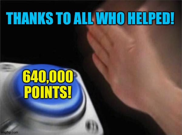 I just hit 640,000! Thanks for the help! | THANKS TO ALL WHO HELPED! 640,000
POINTS! | image tagged in memes,blank nut button | made w/ Imgflip meme maker