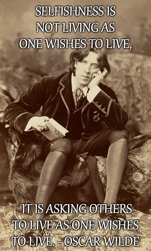 Oscar Wilde | SELFISHNESS IS NOT LIVING AS ONE WISHES TO LIVE, IT IS ASKING OTHERS TO LIVE AS ONE WISHES TO LIVE. - OSCAR WILDE | image tagged in oscar wilde | made w/ Imgflip meme maker