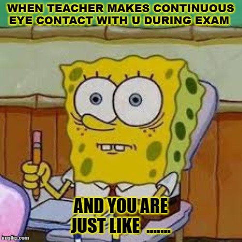 so trueeeeee | WHEN TEACHER MAKES CONTINUOUS EYE CONTACT WITH U DURING EXAM; AND YOU ARE JUST LIKE  ....... | image tagged in mocking spongebob | made w/ Imgflip meme maker